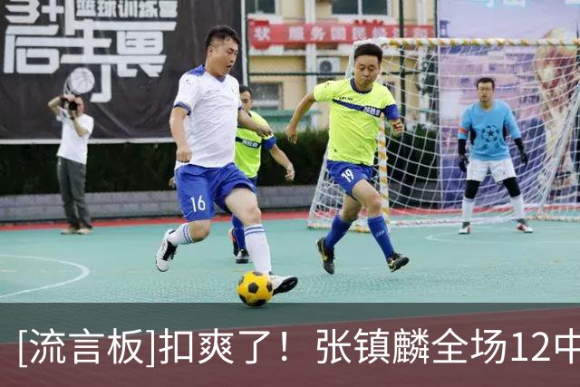 [流言板]扣爽了！张镇麟全场12中7，三分2中2得到16分6篮板1抢断